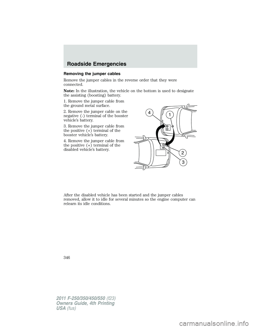 FORD F550 2011  Owners Manual Removing the jumper cables
Remove the jumper cables in the reverse order that they were
connected.
Note: In the illustration, the vehicle on the bottom is used to designate
the assisting (boosting) ba