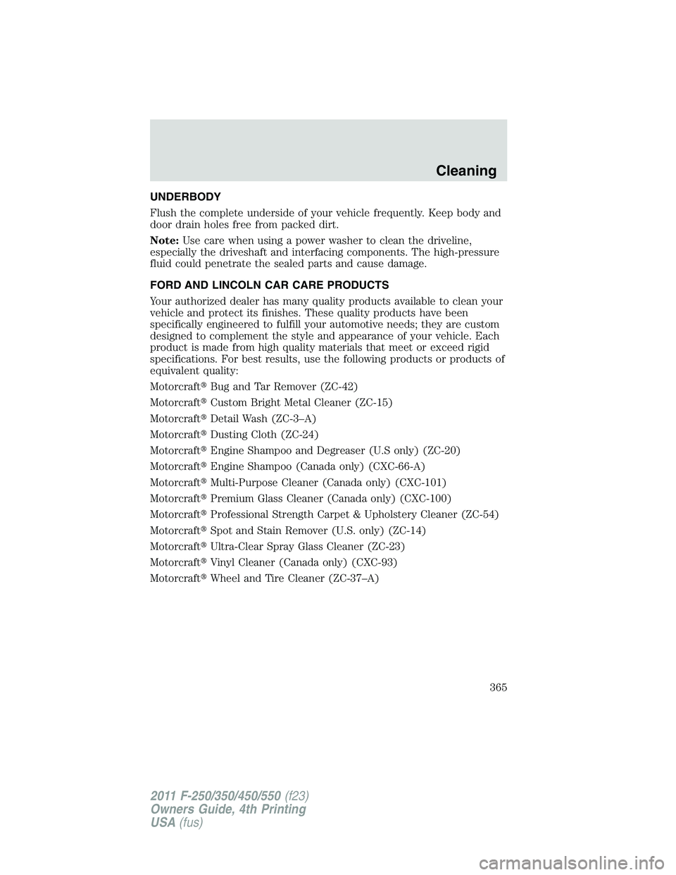 FORD F550 2011 Owners Manual UNDERBODY
Flush the complete underside of your vehicle frequently. Keep body and
door drain holes free from packed dirt.
Note: Use care when using a power washer to clean the driveline,
especially the FORD F550 2011 Owners Manual UNDERBODY
Flush the complete underside of your vehicle frequently. Keep body and
door drain holes free from packed dirt.
Note: Use care when using a power washer to clean the driveline,
especially the