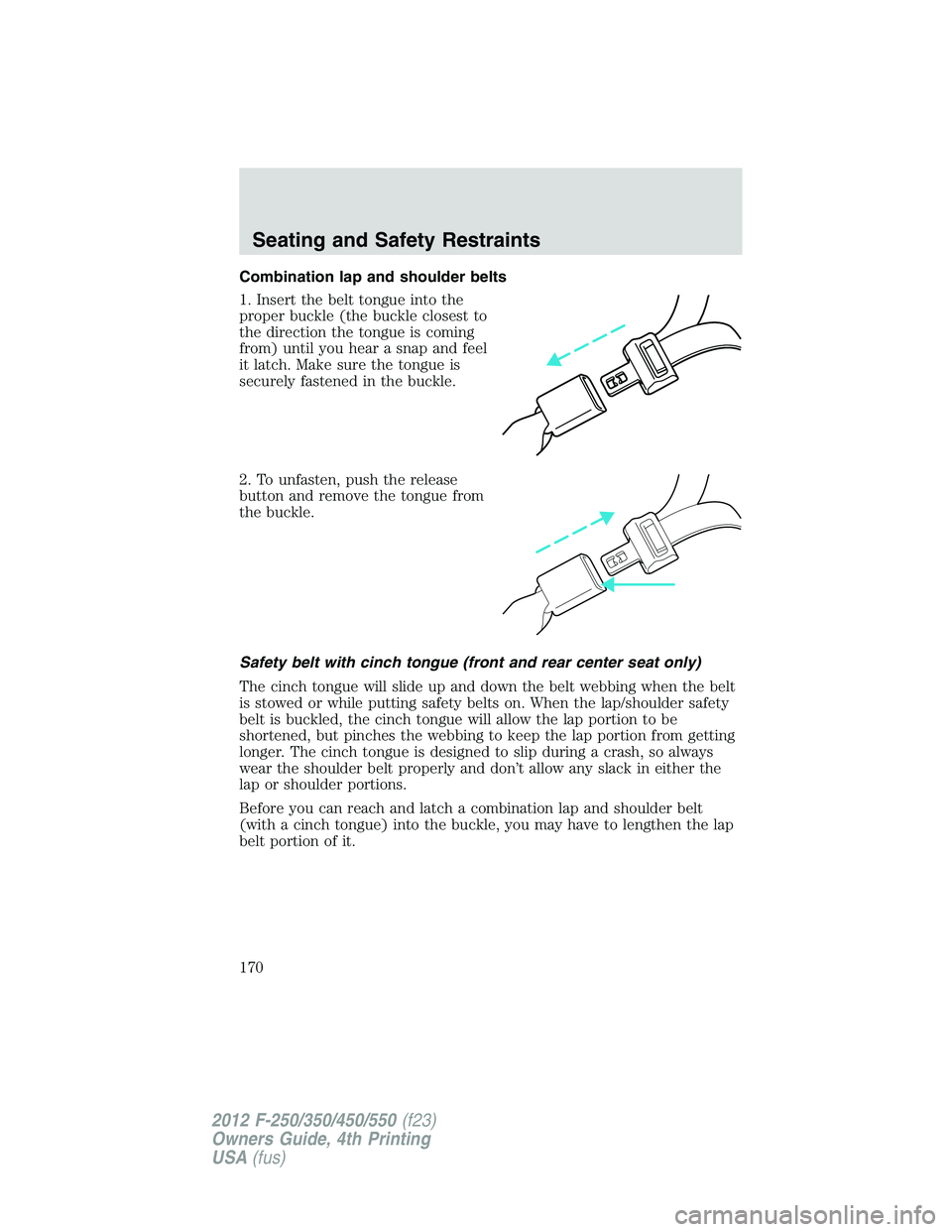 FORD F550 2012  Owners Manual Combination lap and shoulder belts
1. Insert the belt tongue into the
proper buckle (the buckle closest to
the direction the tongue is coming
from) until you hear a snap and feel
it latch. Make sure t