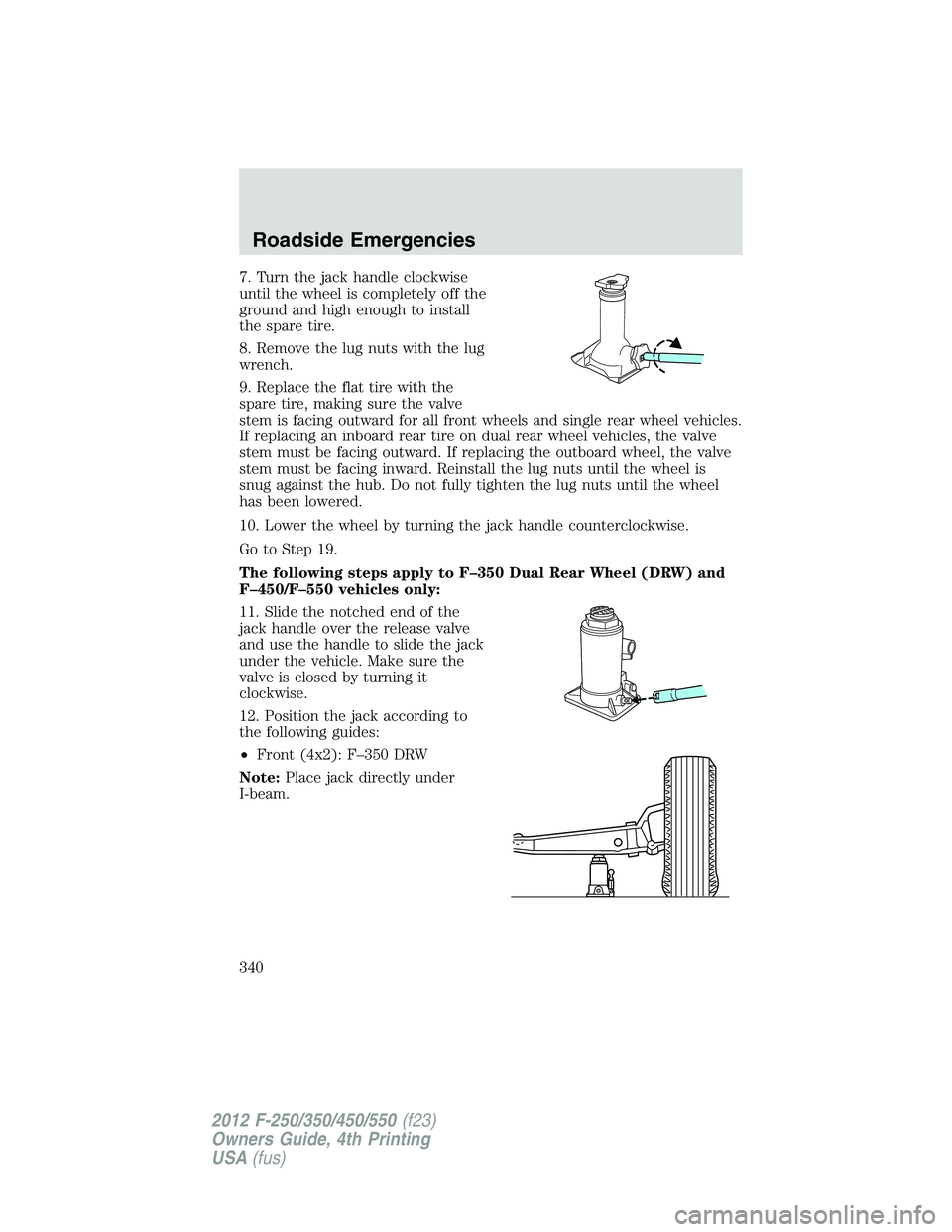 FORD F550 2012  Owners Manual 7. Turn the jack handle clockwise
until the wheel is completely off the
ground and high enough to install
the spare tire.
8. Remove the lug nuts with the lug
wrench.
9. Replace the flat tire with the
