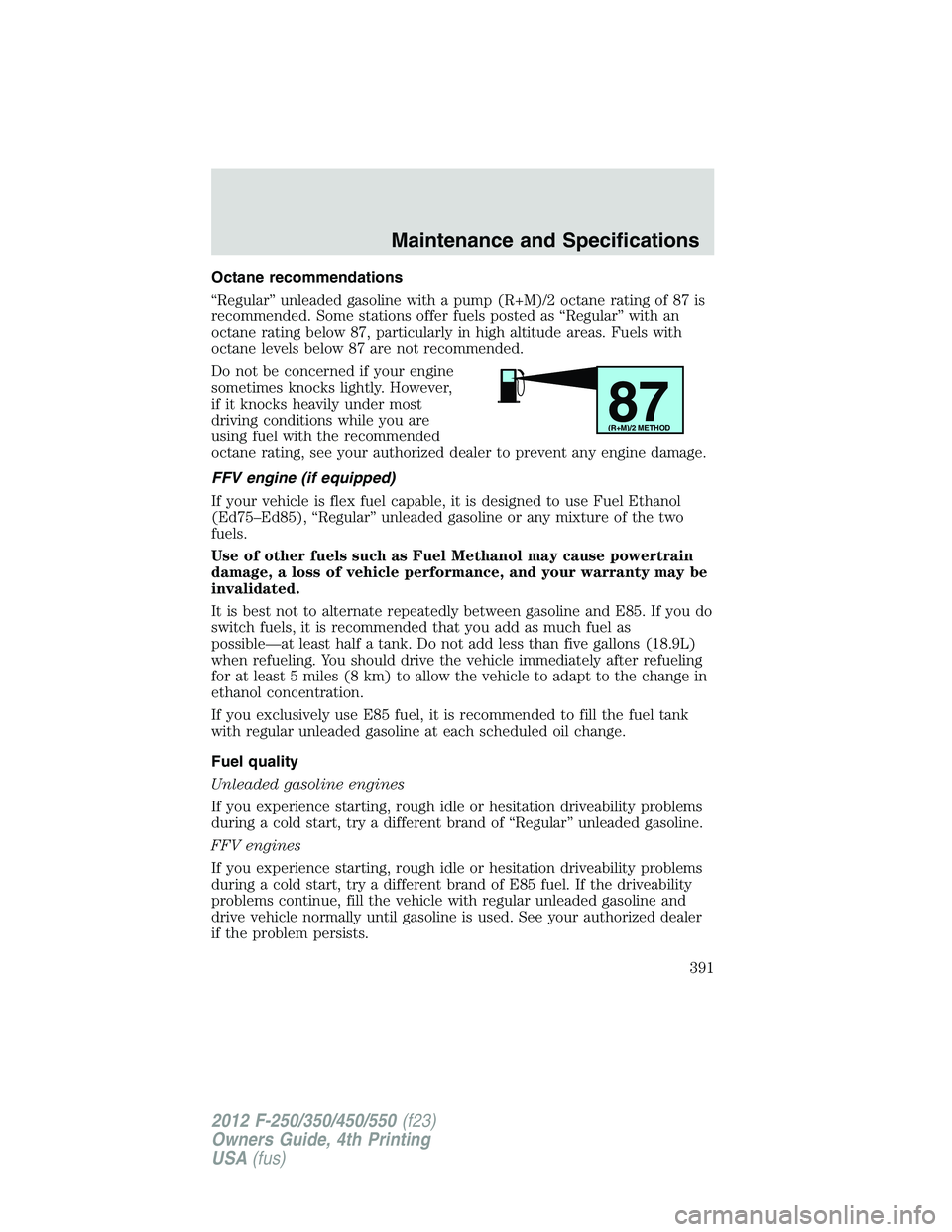 FORD F550 2012 Owners Manual Octane recommendations
“Regular” unleaded gasoline with a pump (R+M)/2 octane rating of 87 is
recommended. Some stations offer fuels posted as “Regular” with an
octane rating below 87, particu FORD F550 2012 Owners Manual Octane recommendations
“Regular” unleaded gasoline with a pump (R+M)/2 octane rating of 87 is
recommended. Some stations offer fuels posted as “Regular” with an
octane rating below 87, particu