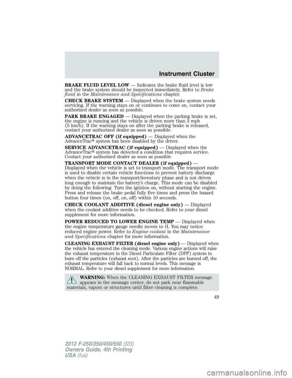 FORD F550 2012  Owners Manual BRAKE FLUID LEVEL LOW — Indicates the brake fluid level is low
and the brake system should be inspected immediately. Refer to Brake
fluid in the Maintenance and Specifications chapter.
CHECK BRAKE S