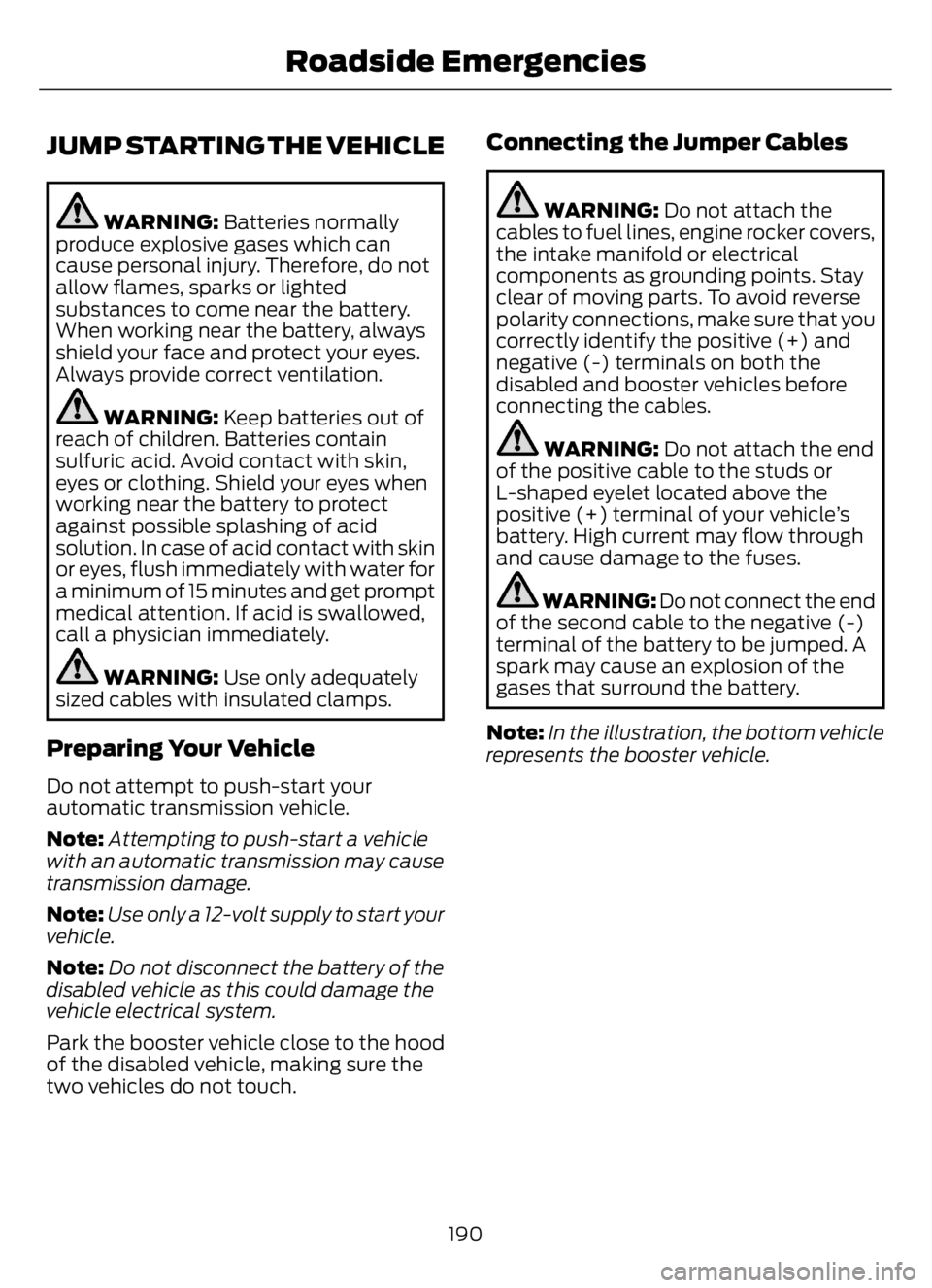 FORD F650/750 2023  Owners Manual JUMP STARTING THE VEHICLE
WARNING: Batteries normally
produce explosive gases which can
cause personal injury. Therefore, do not
allow flames, sparks or lighted
substances to come near the battery.
Wh