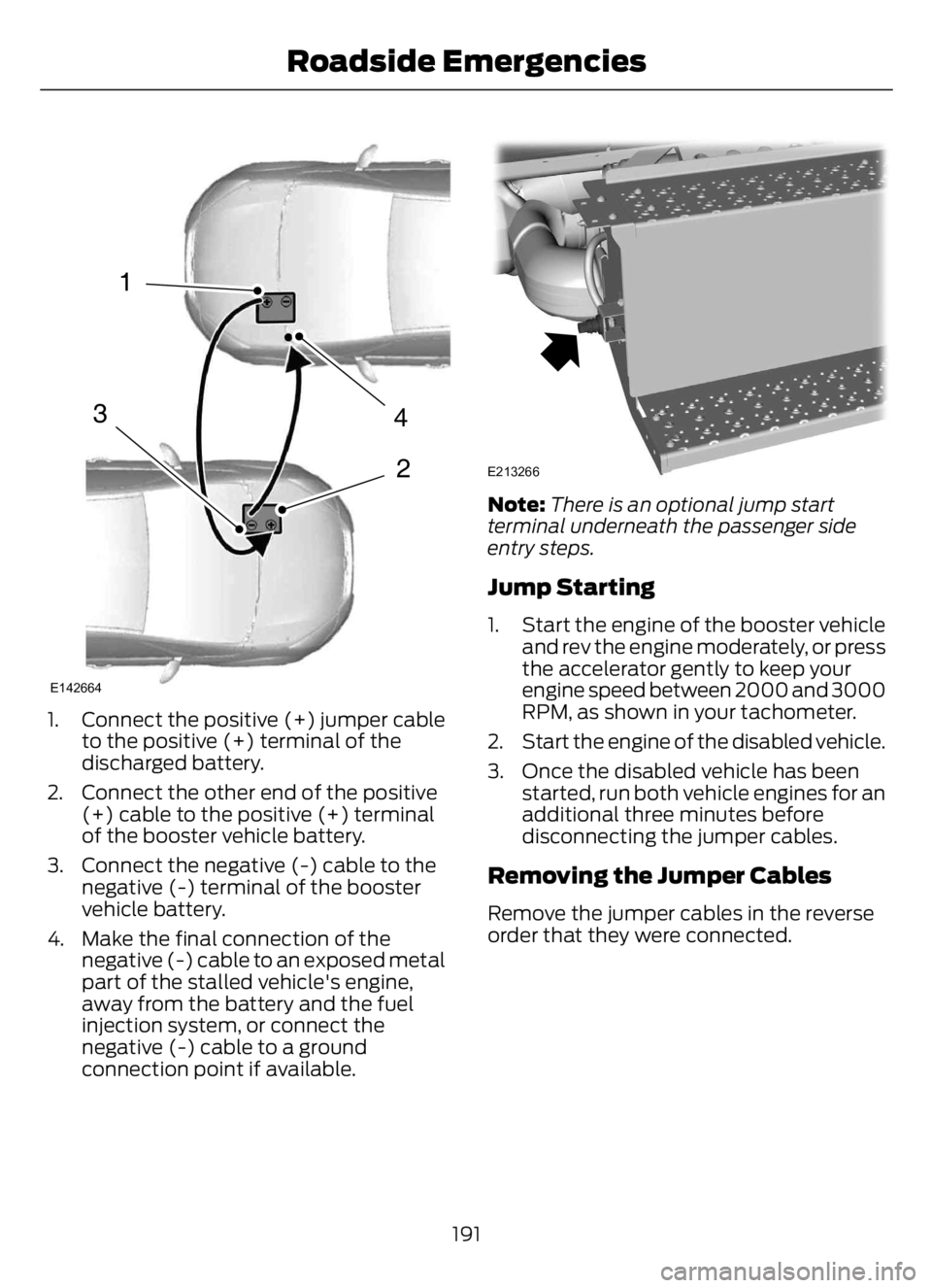 FORD F650/750 2023  Owners Manual 4
2
1
3
E142664
1. Connect the positive (+) jumper cable
to the positive (+) terminal of the
discharged battery.
2. Connect the other end of the positive
(+) cable to the positive (+) terminal
of the 