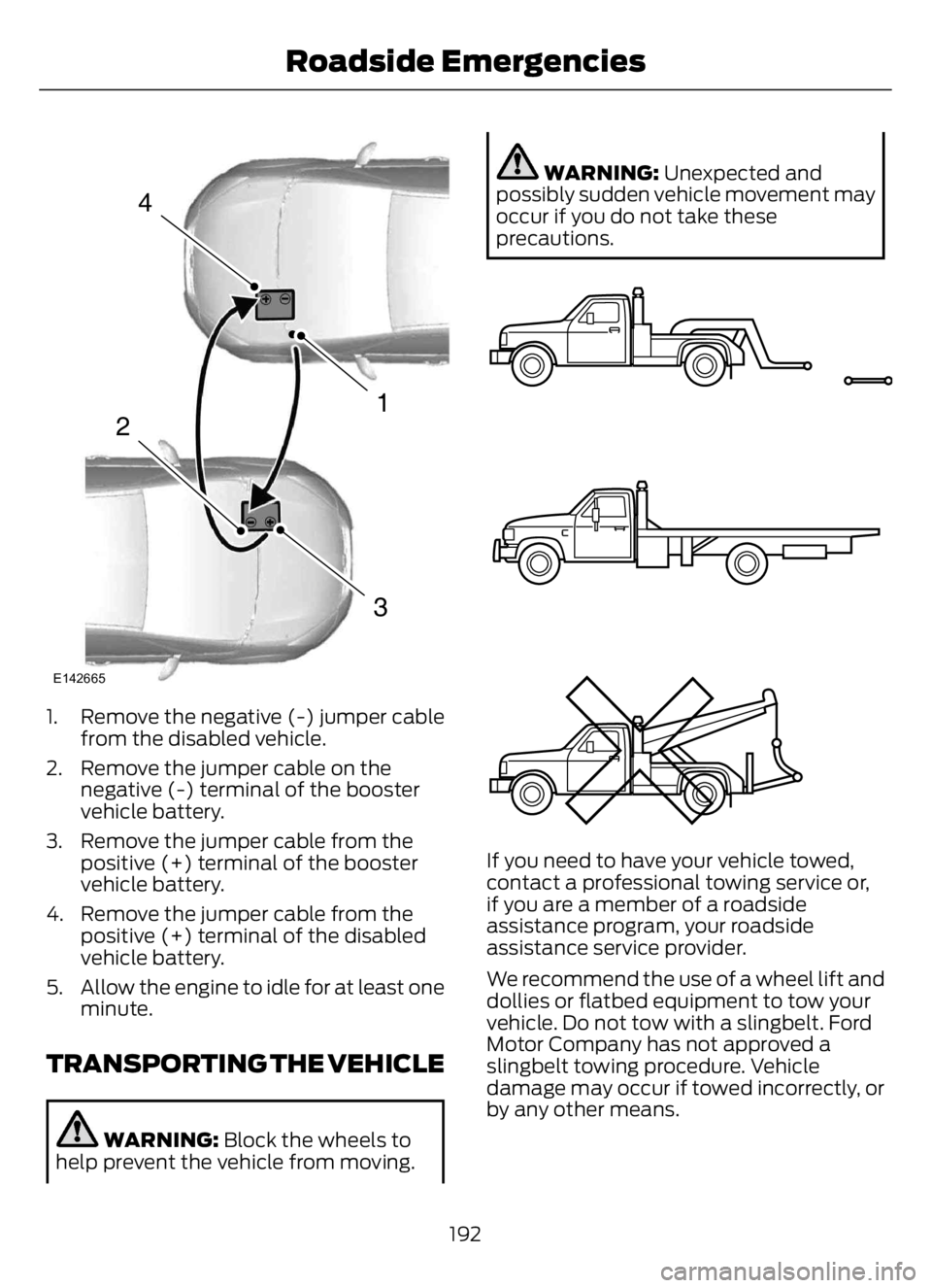 FORD F650/750 2023  Owners Manual 4
1
3
2
E142665
1. Remove the negative (-) jumper cable
from the disabled vehicle.
2. Remove the jumper cable on the
negative (-) terminal of the booster
vehicle battery.
3. Remove the jumper cable fr