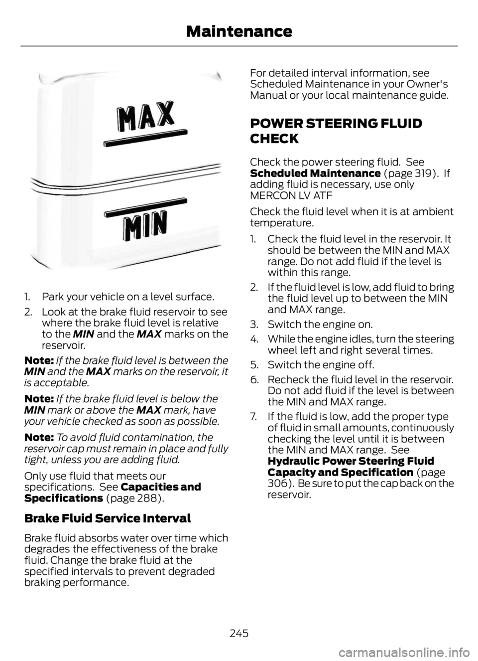 FORD F650/750 2023  Owners Manual E170684
1. Park your vehicle on a level surface.
2. Look at the brake fluid reservoir to see
where the brake fluid level is relative
to the MIN and the MAX marks on the
reservoir.
Note:If the brake fl