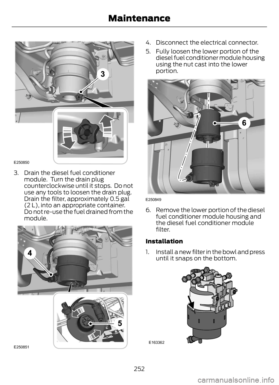 FORD F650/750 2023  Owners Manual E250850
3. Drain the diesel fuel conditioner
module.  Turn the drain plug
counterclockwise until it stops.  Do not
use any tools to loosen the drain plug.
Drain the filter, approximately 0.5 gal
(2 L)