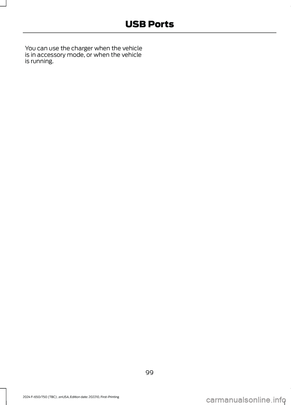 FORD F650/750 2024  Owners Manual You can use the charger when the vehicleis in accessory mode, or when the vehicleis running.
99
2024 F-650/750 (TBC) , enUSA, Edition date: 202210, First-PrintingUSB Ports 
