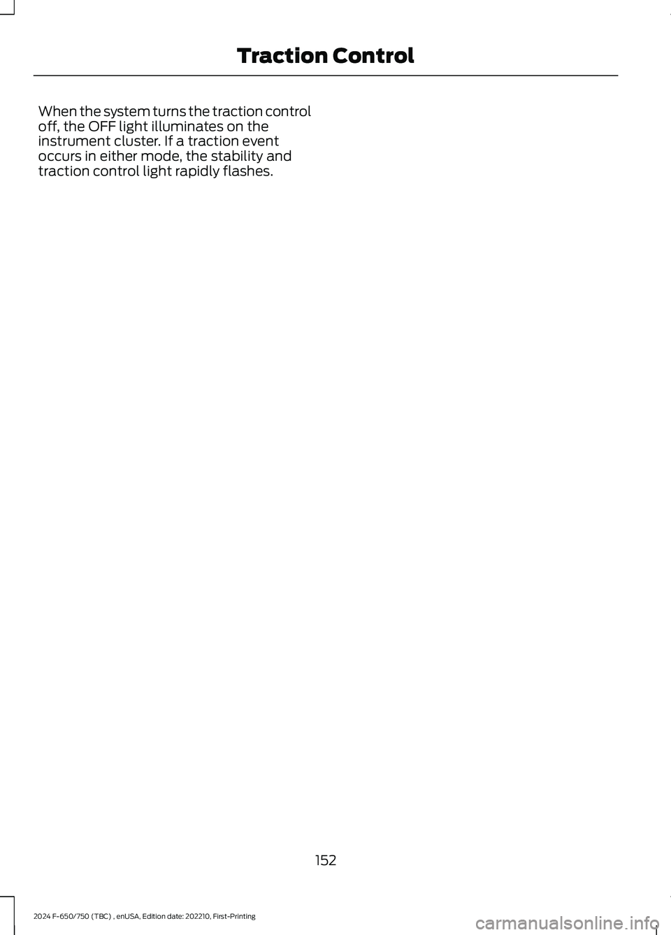 FORD F650/750 2024  Owners Manual When the system turns the traction controloff, the OFF light illuminates on theinstrument cluster. If a traction eventoccurs in either mode, the stability andtraction control light rapidly flashes.
15
