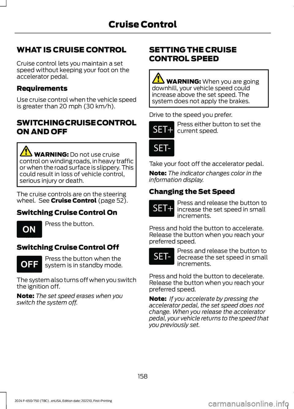 FORD F650/750 2024  Owners Manual WHAT IS CRUISE CONTROL
Cruise control lets you maintain a setspeed without keeping your foot on theaccelerator pedal.
Requirements
Use cruise control when the vehicle speedis greater than 20 mph (30 k