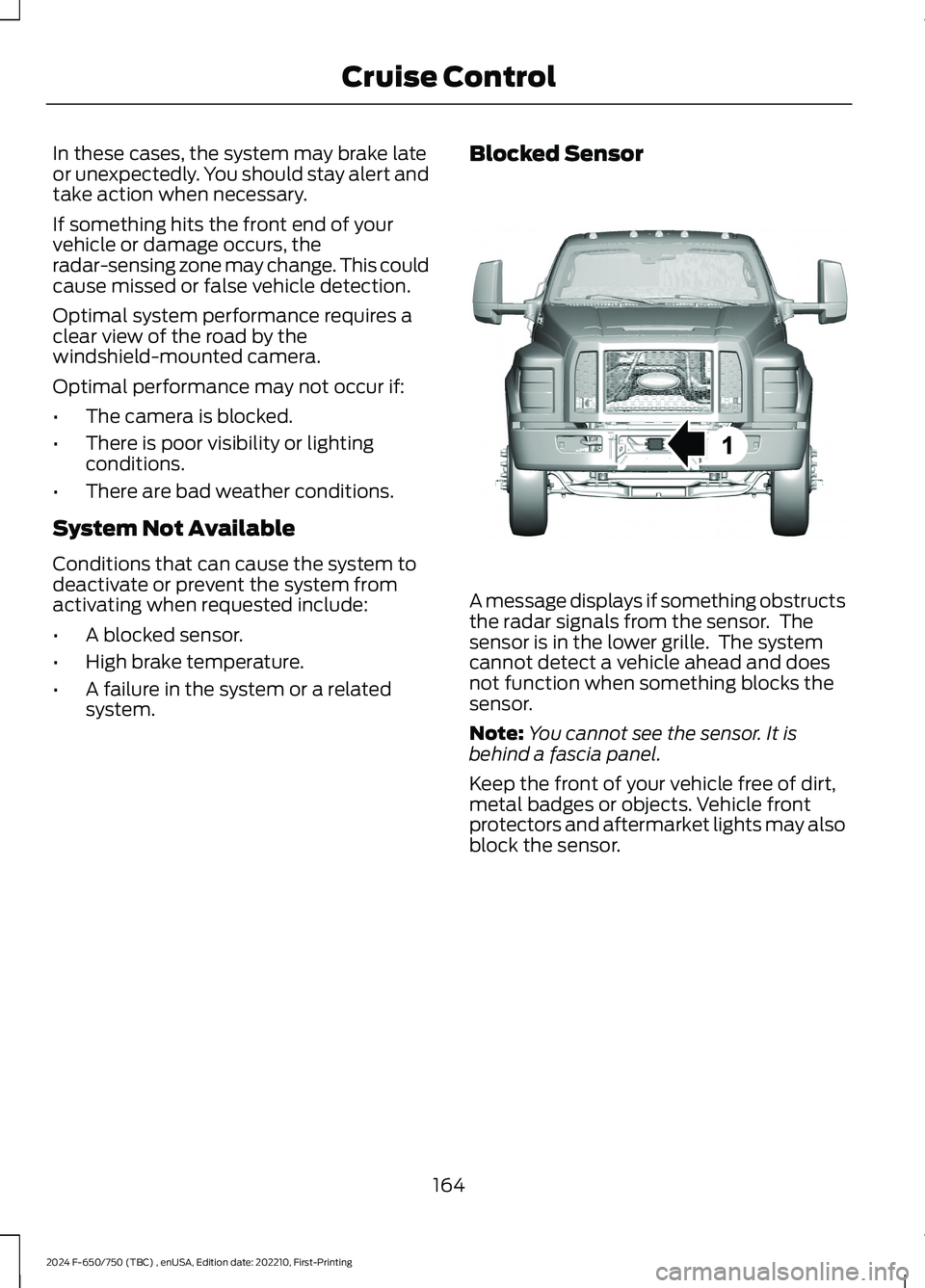 FORD F650/750 2024  Owners Manual In these cases, the system may brake lateor unexpectedly. You should stay alert andtake action when necessary.
If something hits the front end of yourvehicle or damage occurs, theradar-sensing zone ma