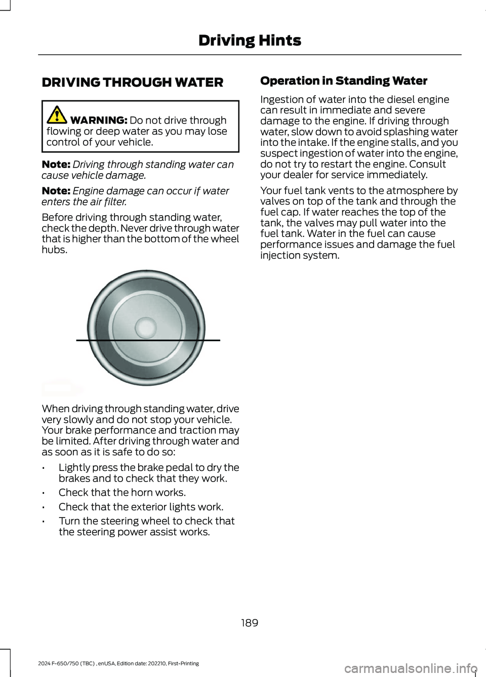 FORD F650/750 2024  Owners Manual DRIVING THROUGH WATER
WARNING: Do not drive throughflowing or deep water as you may losecontrol of your vehicle.
Note:Driving through standing water cancause vehicle damage.
Note:Engine damage can occ
