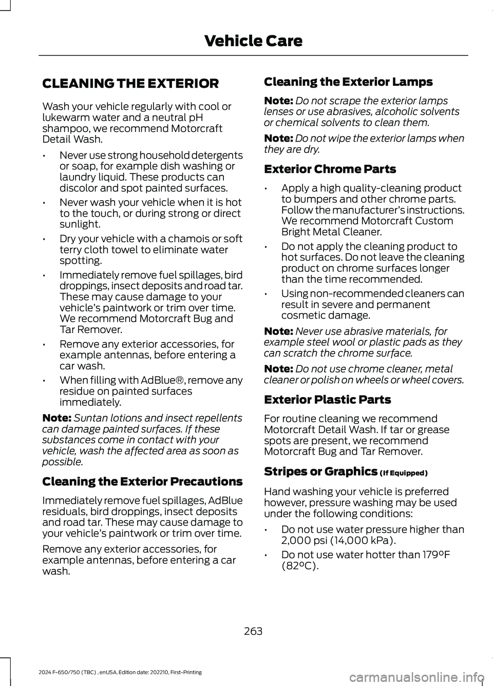 FORD F650/750 2024  Owners Manual CLEANING THE EXTERIOR
Wash your vehicle regularly with cool orlukewarm water and a neutral pHshampoo, we recommend MotorcraftDetail Wash.
•Never use strong household detergentsor soap, for example d