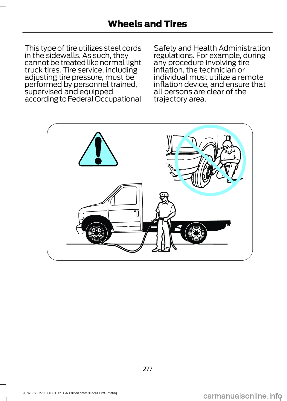 FORD F650/750 2024  Owners Manual This type of tire utilizes steel cordsin the sidewalls. As such, theycannot be treated like normal lighttruck tires. Tire service, includingadjusting tire pressure, must beperformed by personnel train