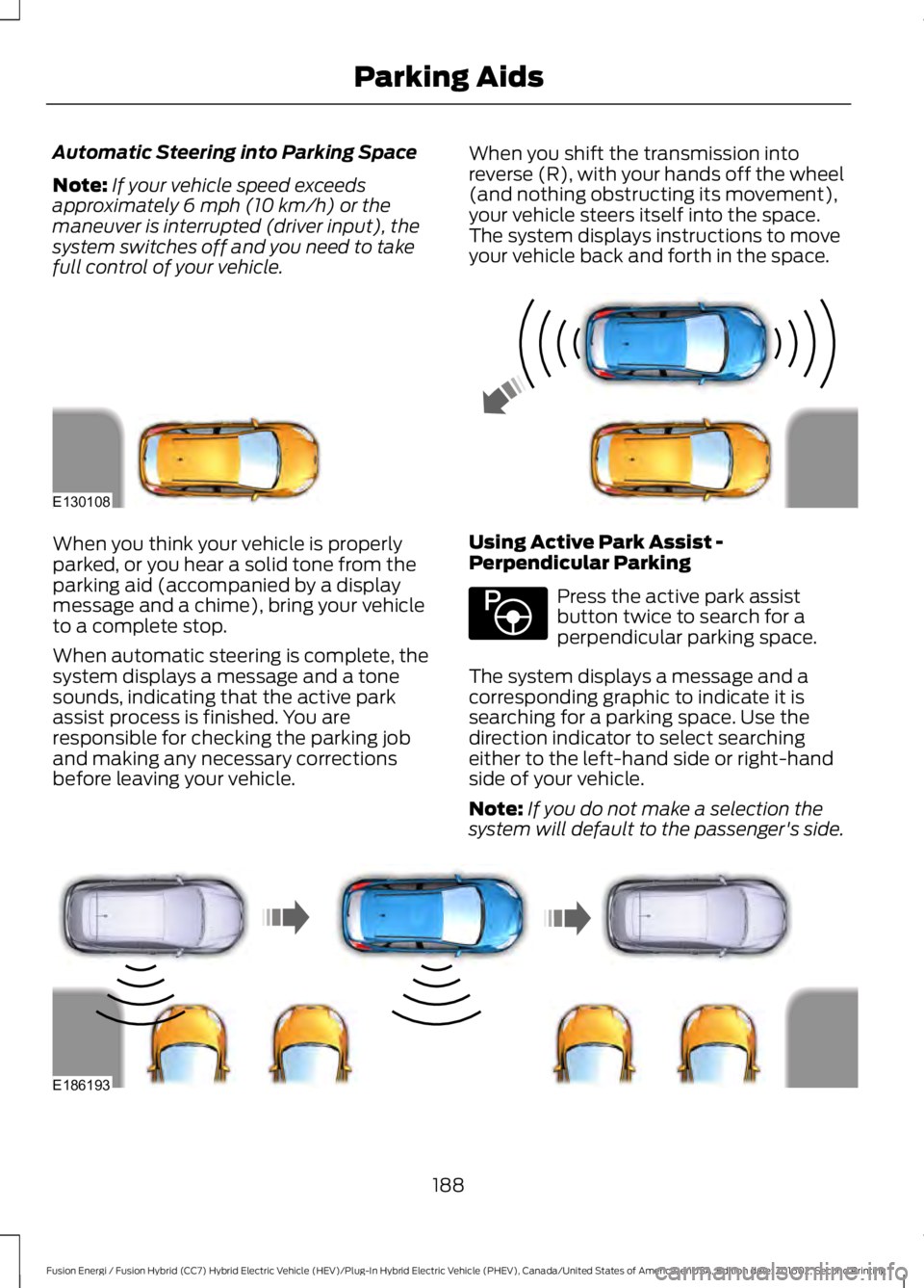 FORD FUSION ENERGI 2017  Owners Manual Automatic Steering into Parking Space
Note:If your vehicle speed exceedsapproximately 6 mph (10 km/h) or themaneuver is interrupted (driver input), thesystem switches off and you need to takefull cont