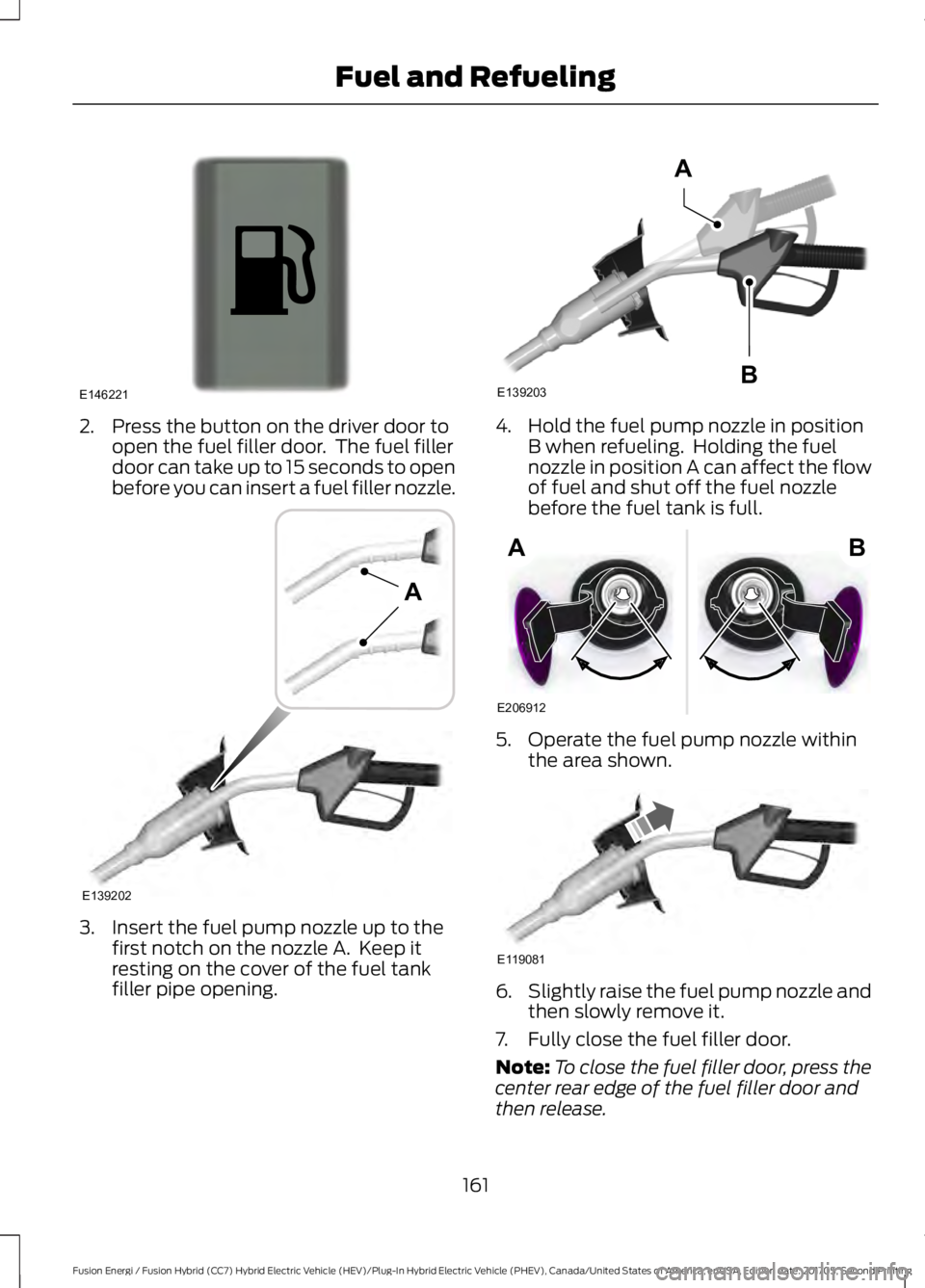 FORD FUSION ENERGI 2018  Owners Manual 2. Press the button on the driver door toopen the fuel filler door.  The fuel fillerdoor can take up to 15 seconds to openbefore you can insert a fuel filler nozzle.
3. Insert the fuel pump nozzle up 