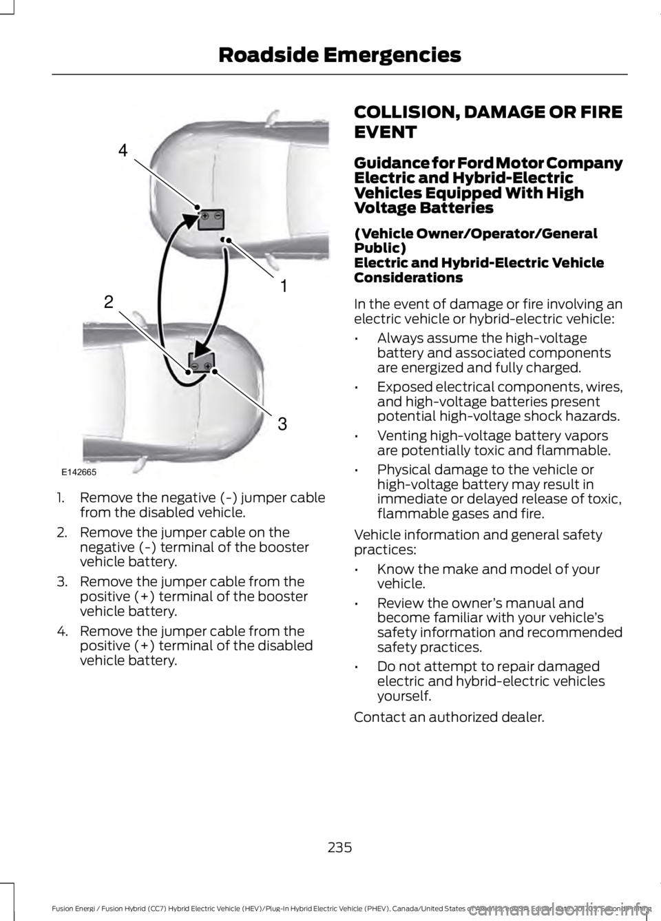 FORD FUSION ENERGI 2018  Owners Manual 1. Remove the negative (-) jumper cablefrom the disabled vehicle.
2. Remove the jumper cable on thenegative (-) terminal of the boostervehicle battery.
3. Remove the jumper cable from thepositive (+) 