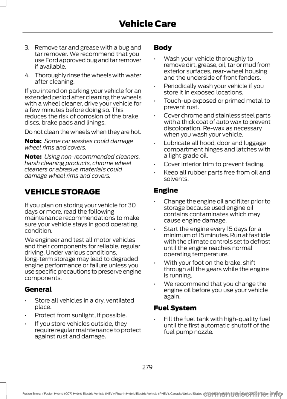 FORD FUSION ENERGI 2018  Owners Manual 3.Remove tar and grease with a bug andtar remover. We recommend that youuse Ford approved bug and tar removerif available.
4.Thoroughly rinse the wheels with waterafter cleaning.
If you intend on park