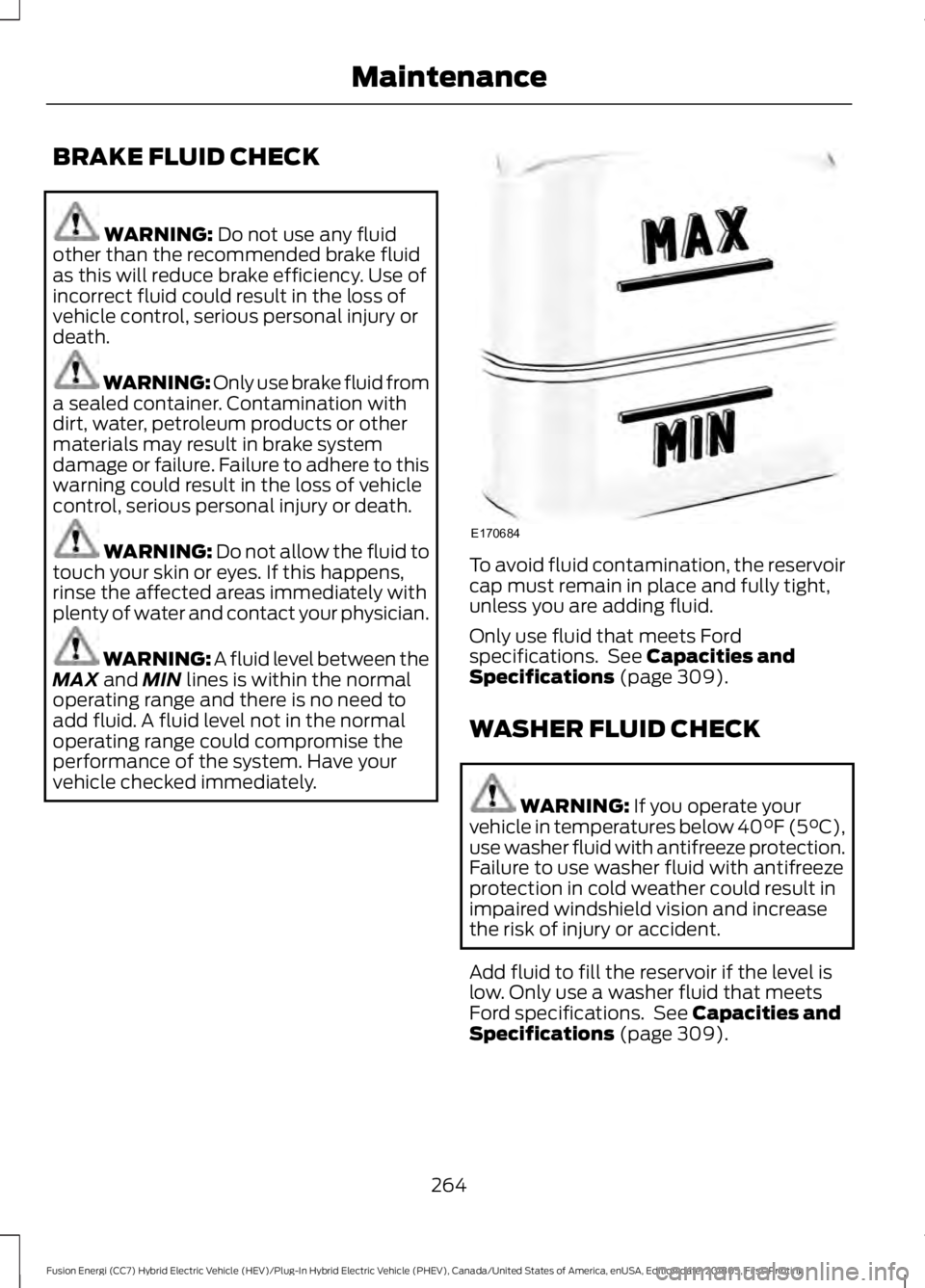 FORD FUSION ENERGI 2019  Owners Manual BRAKE FLUID CHECK
WARNING: Do not use any fluid
other than the recommended brake fluid
as this will reduce brake efficiency. Use of
incorrect fluid could result in the loss of
vehicle control, serious