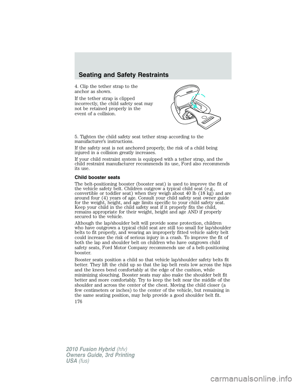 FORD FUSION HYBRID 2010  Owners Manual 4. Clip the tether strap to the
anchor as shown.
If the tether strap is clipped
incorrectly, the child safety seat may
not be retained properly in the
event of a collision.
5. Tighten the child safety