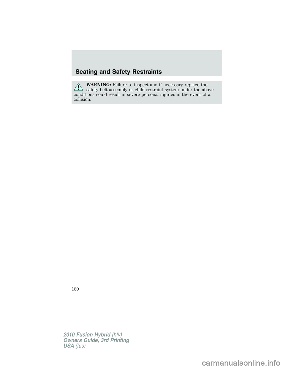 FORD FUSION HYBRID 2010  Owners Manual WARNING:Failure to inspect and if necessary replace the
safety belt assembly or child restraint system under the above
conditions could result in severe personal injuries in the event of a
collision.
