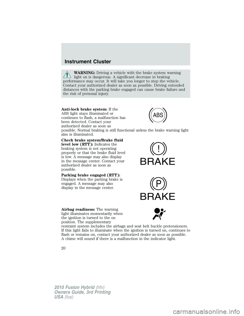 FORD FUSION HYBRID 2010  Owners Manual WARNING:Driving a vehicle with the brake system warning
light on is dangerous. A significant decrease in braking
performance may occur. It will take you longer to stop the vehicle.
Contact your author