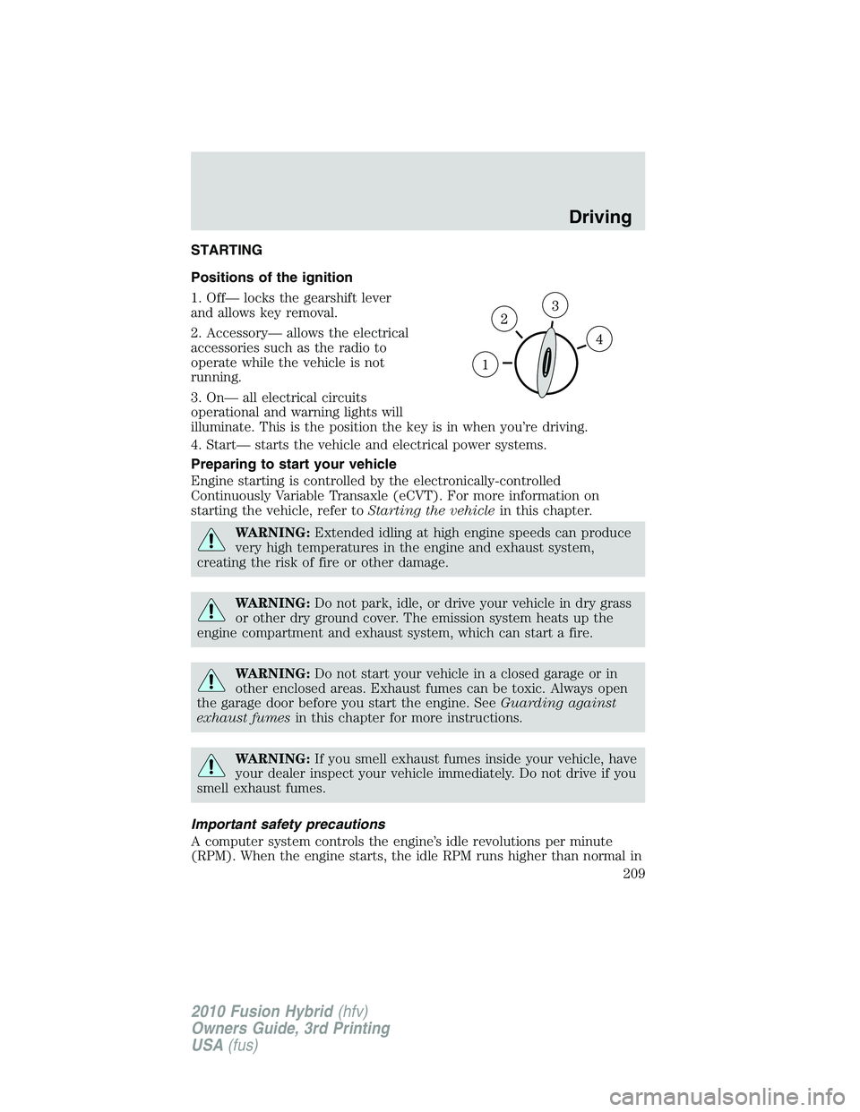 FORD FUSION HYBRID 2010  Owners Manual STARTING
Positions of the ignition
1. Off— locks the gearshift lever
and allows key removal.
2. Accessory— allows the electrical
accessories such as the radio to
operate while the vehicle is not
r