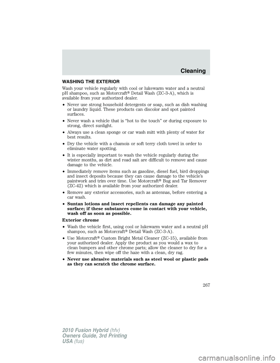 FORD FUSION HYBRID 2010  Owners Manual WASHING THE EXTERIOR
Wash your vehicle regularly with cool or lukewarm water and a neutral
pH shampoo, such as MotorcraftDetail Wash (ZC-3-A), which is
available from your authorized dealer.
•Never