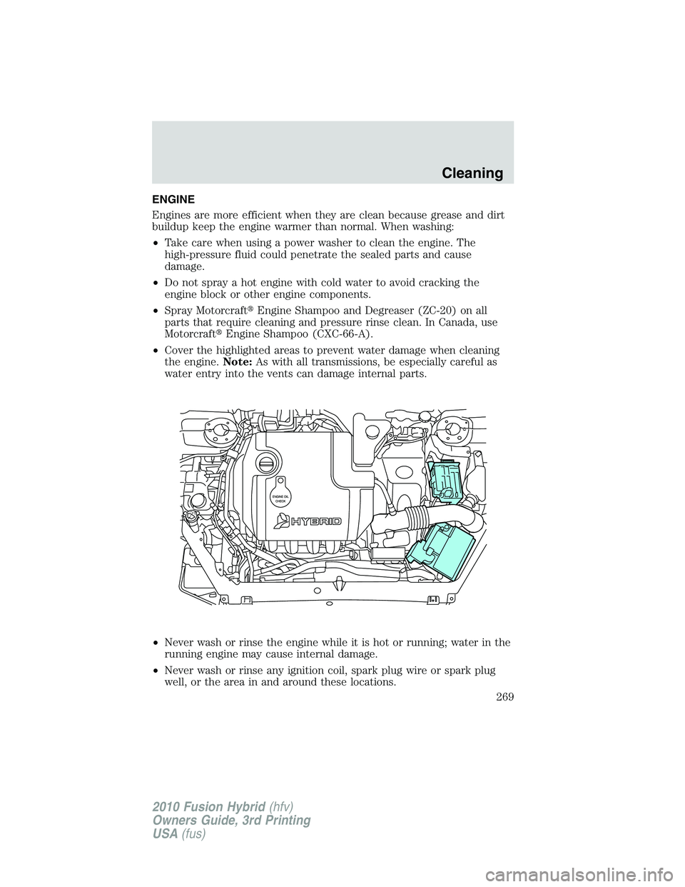 FORD FUSION HYBRID 2010  Owners Manual ENGINE
Engines are more efficient when they are clean because grease and dirt
buildup keep the engine warmer than normal. When washing:
•Take care when using a power washer to clean the engine. The

