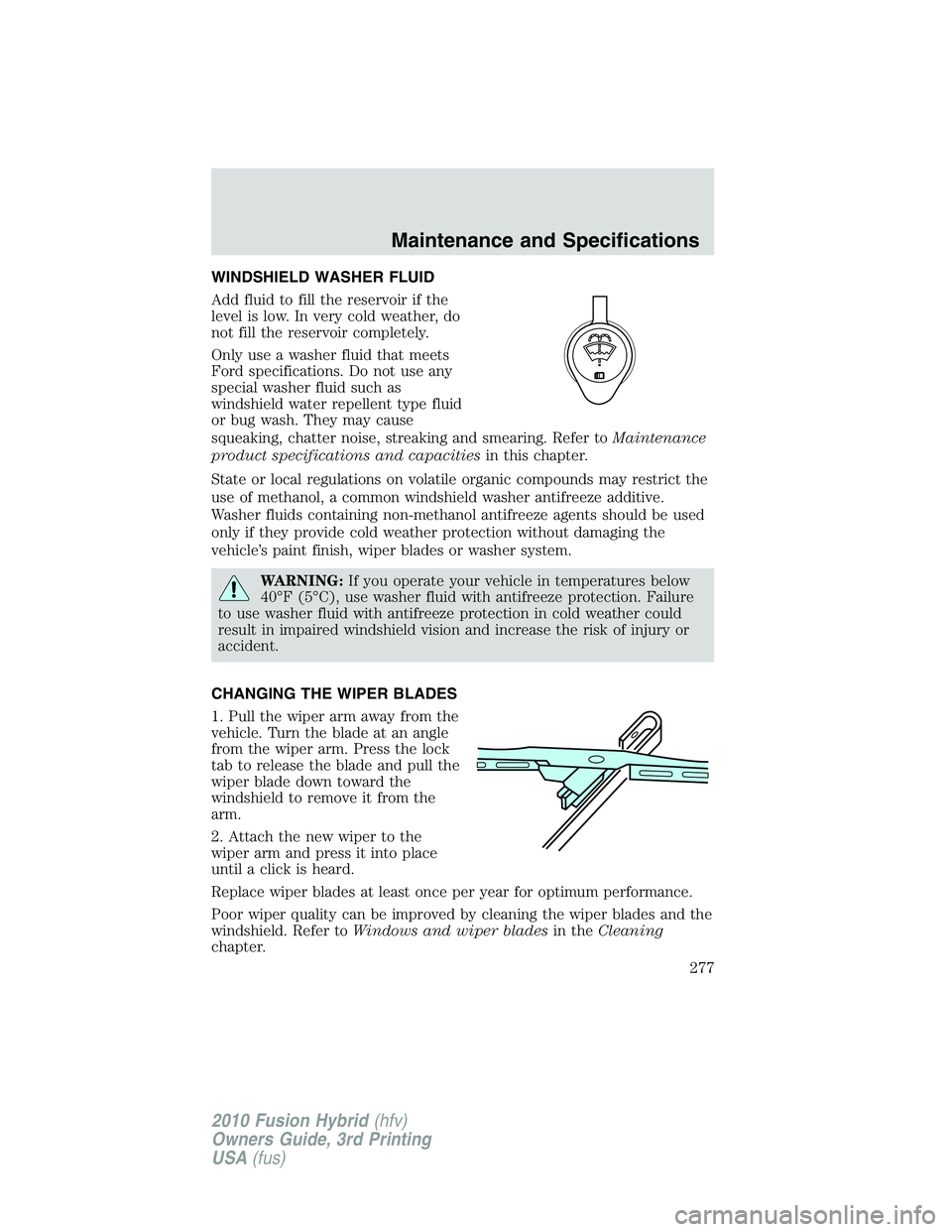 FORD FUSION HYBRID 2010  Owners Manual WINDSHIELD WASHER FLUID
Add fluid to fill the reservoir if the
level is low. In very cold weather, do
not fill the reservoir completely.
Only use a washer fluid that meets
Ford specifications. Do not 