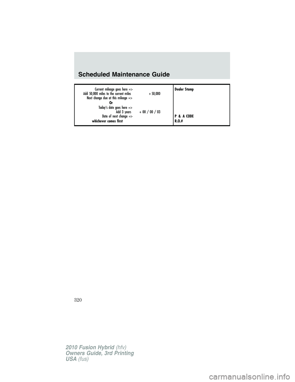 FORD FUSION HYBRID 2010  Owners Manual Current mileage goes here =>
Add 50,000 miles to the current miles + 50,000
Next change due at this mileage =>
Or
Today’s date goes here =>
Add 3 years + 00 / 00 / 03
Date of next change =>
whicheve