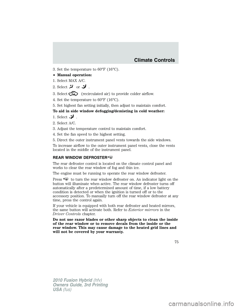 FORD FUSION HYBRID 2010  Owners Manual 3. Set the temperature to 60°F (16°C).
•Manual operation:
1. Select MAX A/C.
2. Select
or.
3. Select
(recirculated air) to provide colder airflow.
4. Set the temperature to 60°F (16°C).
5. Set h