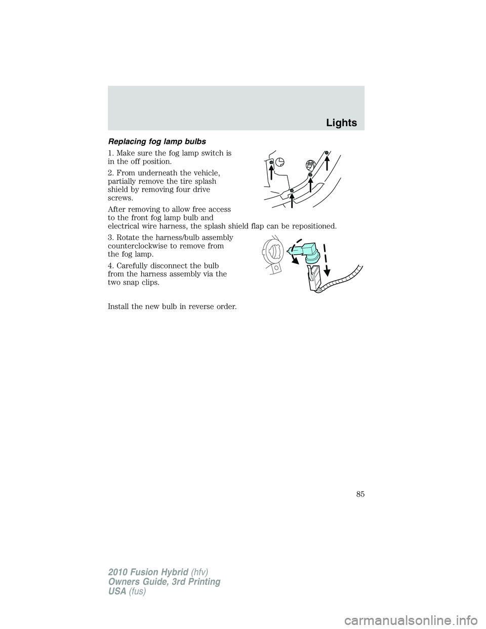 FORD FUSION HYBRID 2010  Owners Manual Replacing fog lamp bulbs
1. Make sure the fog lamp switch is
in the off position.
2. From underneath the vehicle,
partially remove the tire splash
shield by removing four drive
screws.
After removing 