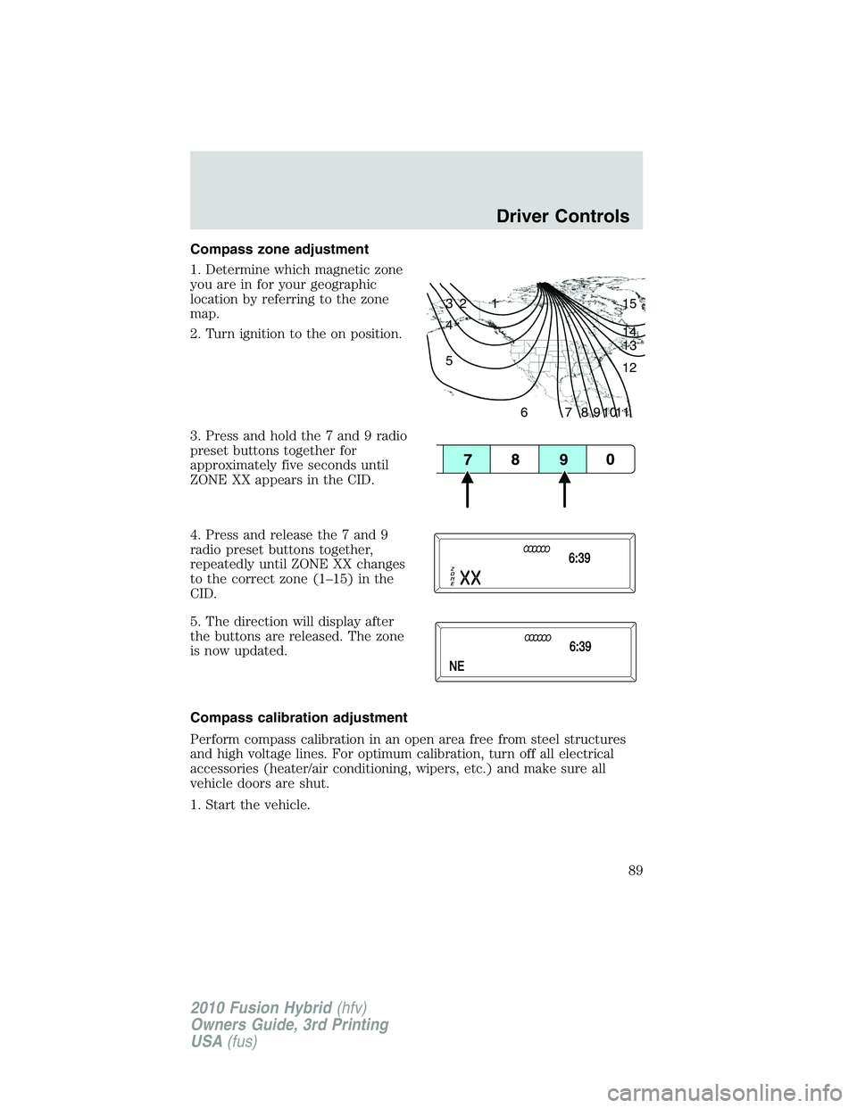 FORD FUSION HYBRID 2010  Owners Manual Compass zone adjustment
1. Determine which magnetic zone
you are in for your geographic
location by referring to the zone
map.
2. Turn ignition to the on position.
3. Press and hold the 7 and 9 radio
