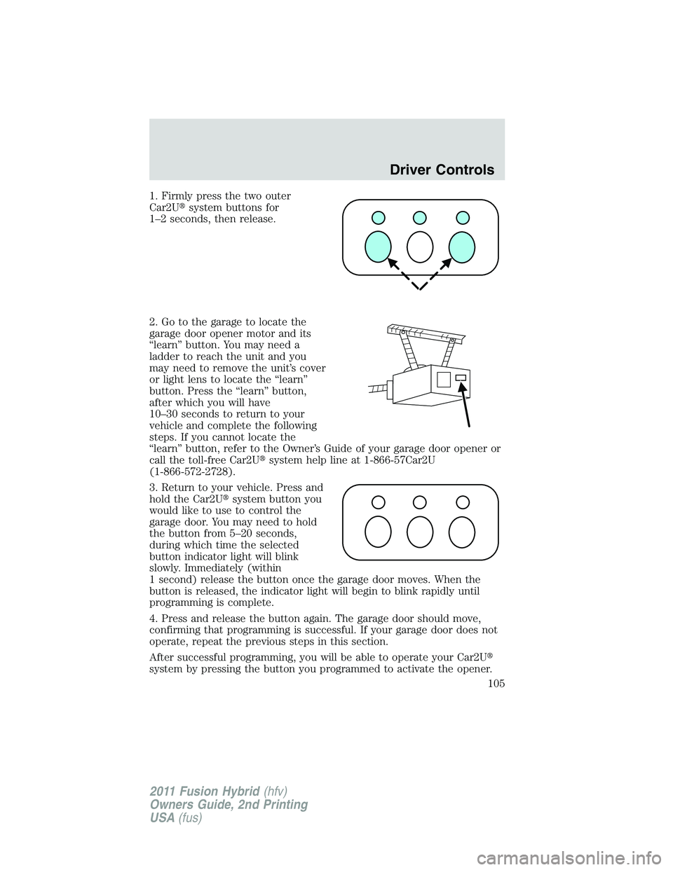 FORD FUSION HYBRID 2011  Owners Manual 1. Firmly press the two outer
Car2Usystem buttons for
1–2 seconds, then release.
2. Go to the garage to locate the
garage door opener motor and its
“learn” button. You may need a
ladder to reac