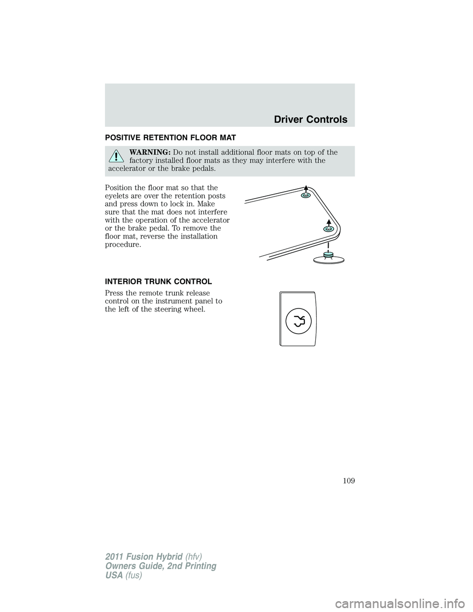 FORD FUSION HYBRID 2011  Owners Manual POSITIVE RETENTION FLOOR MAT
WARNING:Do not install additional floor mats on top of the
factory installed floor mats as they may interfere with the
accelerator or the brake pedals.
Position the floor 