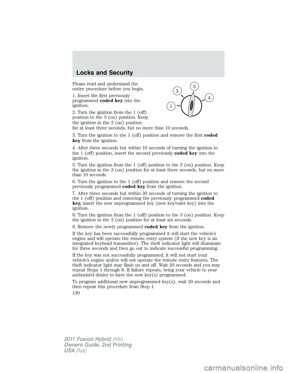 FORD FUSION HYBRID 2011  Owners Manual Please read and understand the
entire procedure before you begin.
1. Insert the first previously
programmedcoded keyinto the
ignition.
2. Turn the ignition from the 1 (off)
position to the 3 (on) posi