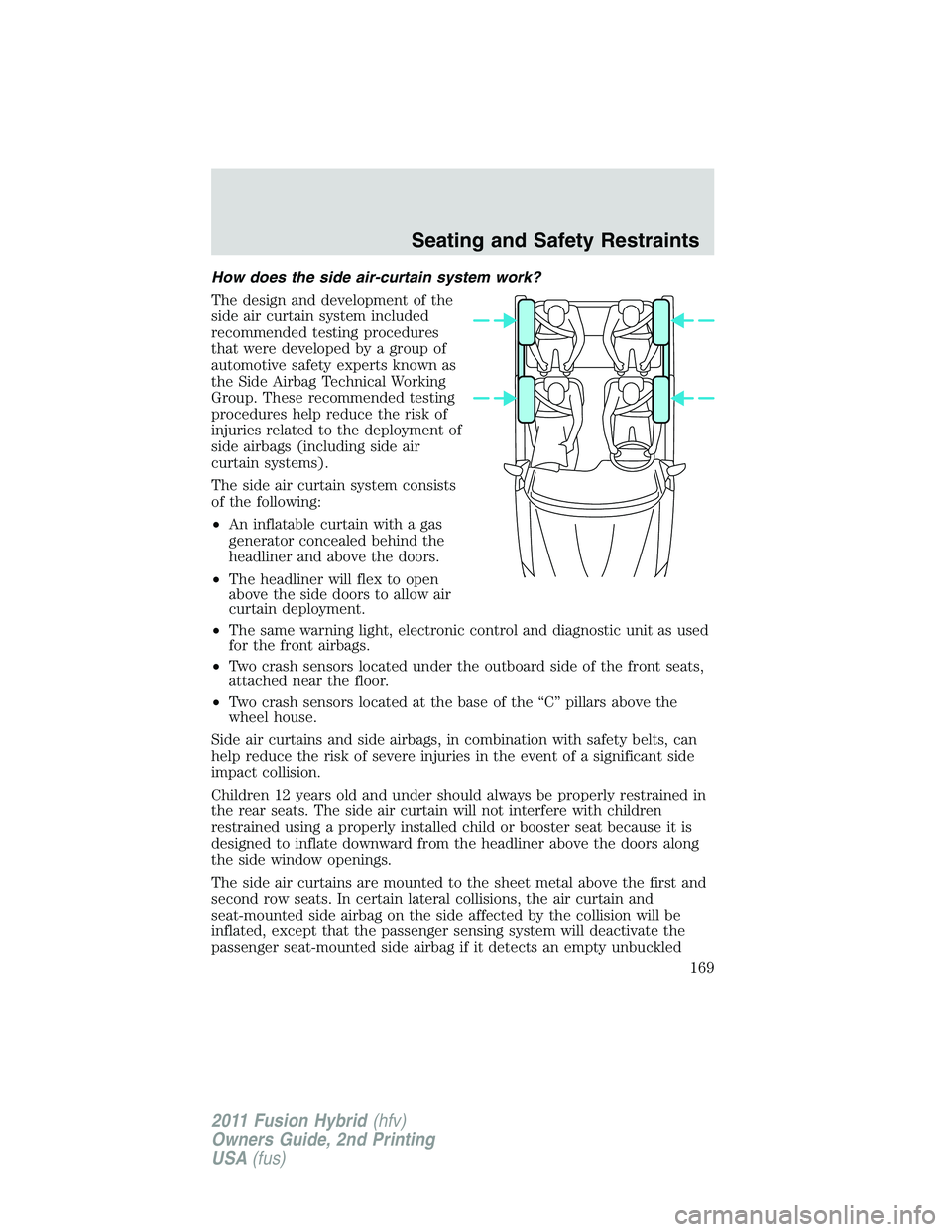 FORD FUSION HYBRID 2011 Owners Manual How does the side air-curtain system work?
The design and development of the
side air curtain system included
recommended testing procedures
that were developed by a group of
automotive safety experts FORD FUSION HYBRID 2011 Owners Manual How does the side air-curtain system work?
The design and development of the
side air curtain system included
recommended testing procedures
that were developed by a group of
automotive safety experts
