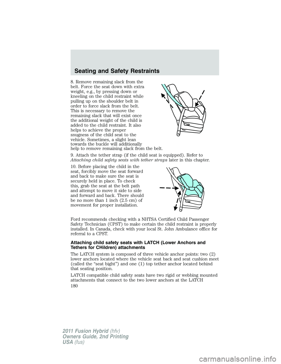 FORD FUSION HYBRID 2011  Owners Manual 8. Remove remaining slack from the
belt. Force the seat down with extra
weight, e.g., by pressing down or
kneeling on the child restraint while
pulling up on the shoulder belt in
order to force slack 