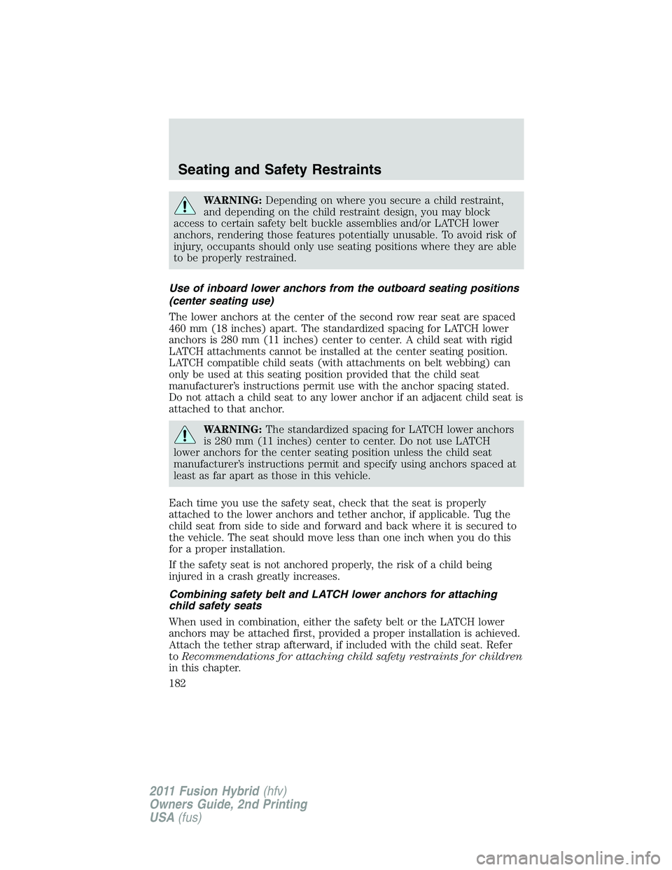 FORD FUSION HYBRID 2011  Owners Manual WARNING:Depending on where you secure a child restraint,
and depending on the child restraint design, you may block
access to certain safety belt buckle assemblies and/or LATCH lower
anchors, renderin