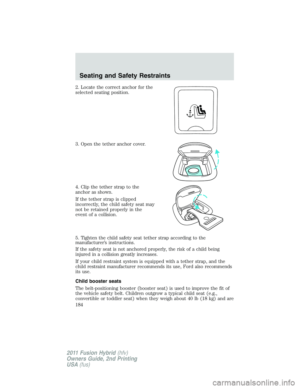 FORD FUSION HYBRID 2011  Owners Manual 2. Locate the correct anchor for the
selected seating position.
3. Open the tether anchor cover.
4. Clip the tether strap to the
anchor as shown.
If the tether strap is clipped
incorrectly, the child 