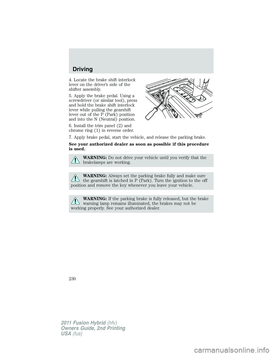 FORD FUSION HYBRID 2011 Owners Manual 4. Locate the brake shift interlock
lever on the driver’s side of the
shifter assembly.
5. Apply the brake pedal. Using a
screwdriver (or similar tool), press
and hold the brake shift interlock
leve FORD FUSION HYBRID 2011 Owners Manual 4. Locate the brake shift interlock
lever on the driver’s side of the
shifter assembly.
5. Apply the brake pedal. Using a
screwdriver (or similar tool), press
and hold the brake shift interlock
leve