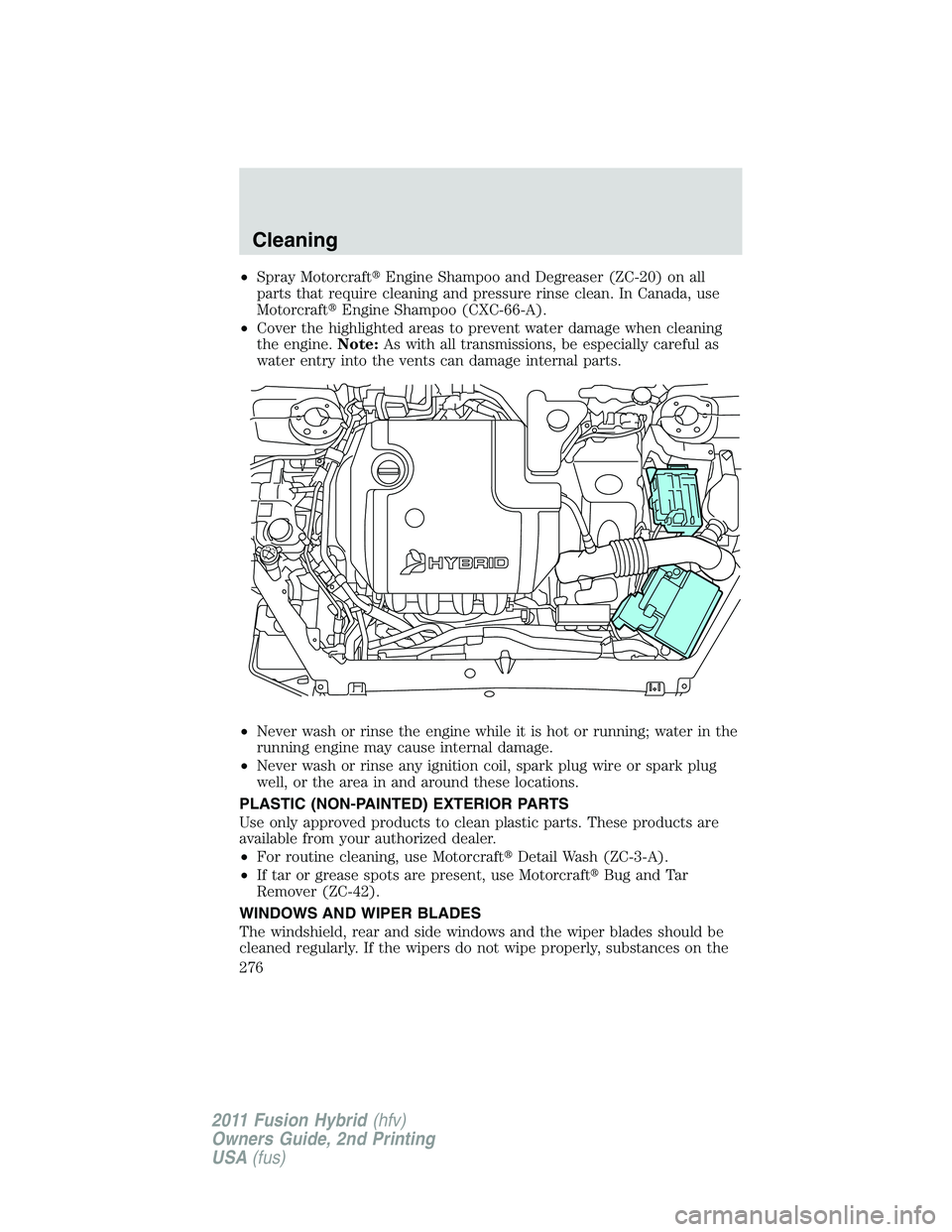 FORD FUSION HYBRID 2011 Owners Manual •Spray MotorcraftEngine Shampoo and Degreaser (ZC-20) on all
parts that require cleaning and pressure rinse clean. In Canada, use
MotorcraftEngine Shampoo (CXC-66-A).
•Cover the highlighted area FORD FUSION HYBRID 2011 Owners Manual •Spray MotorcraftEngine Shampoo and Degreaser (ZC-20) on all
parts that require cleaning and pressure rinse clean. In Canada, use
MotorcraftEngine Shampoo (CXC-66-A).
•Cover the highlighted area