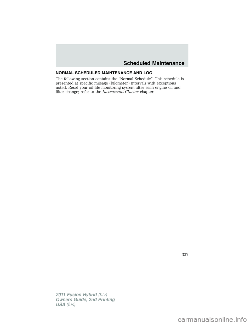 FORD FUSION HYBRID 2011  Owners Manual NORMAL SCHEDULED MAINTENANCE AND LOG
The following section contains the “Normal Schedule”. This schedule is
presented at specific mileage (kilometer) intervals with exceptions
noted. Reset your oi