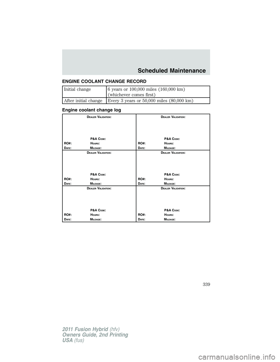 FORD FUSION HYBRID 2011  Owners Manual ENGINE COOLANT CHANGE RECORD
Initial change 6 years or 100,000 miles (160,000 km)
(whichever comes first)
After initial change Every 3 years or 50,000 miles (80,000 km)
Engine coolant change log
DEALE