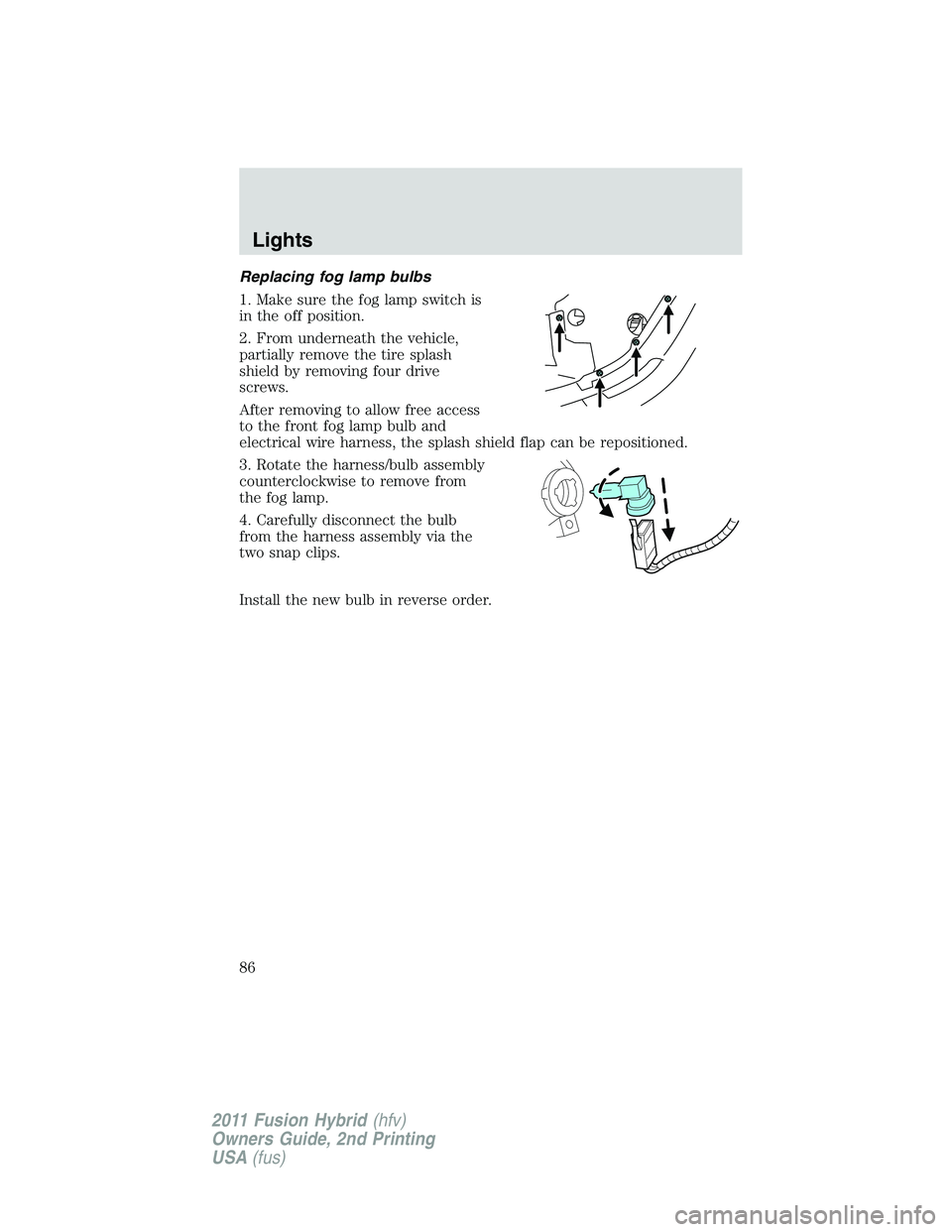 FORD FUSION HYBRID 2011  Owners Manual Replacing fog lamp bulbs
1. Make sure the fog lamp switch is
in the off position.
2. From underneath the vehicle,
partially remove the tire splash
shield by removing four drive
screws.
After removing 
