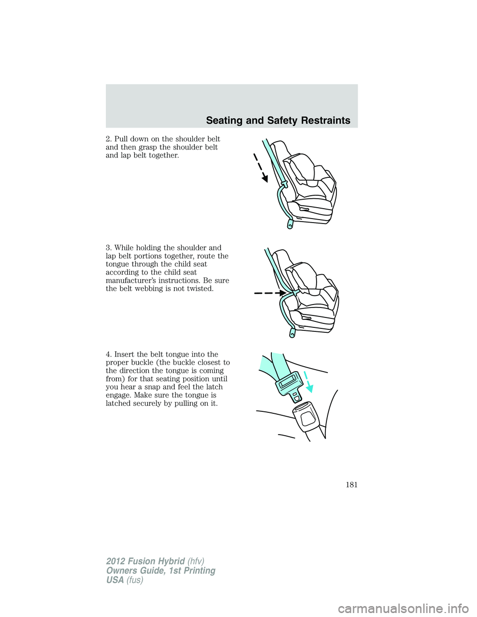 FORD FUSION HYBRID 2012  Owners Manual 2. Pull down on the shoulder belt
and then grasp the shoulder belt
and lap belt together.
3. While holding the shoulder and
lap belt portions together, route the
tongue through the child seat
accordin