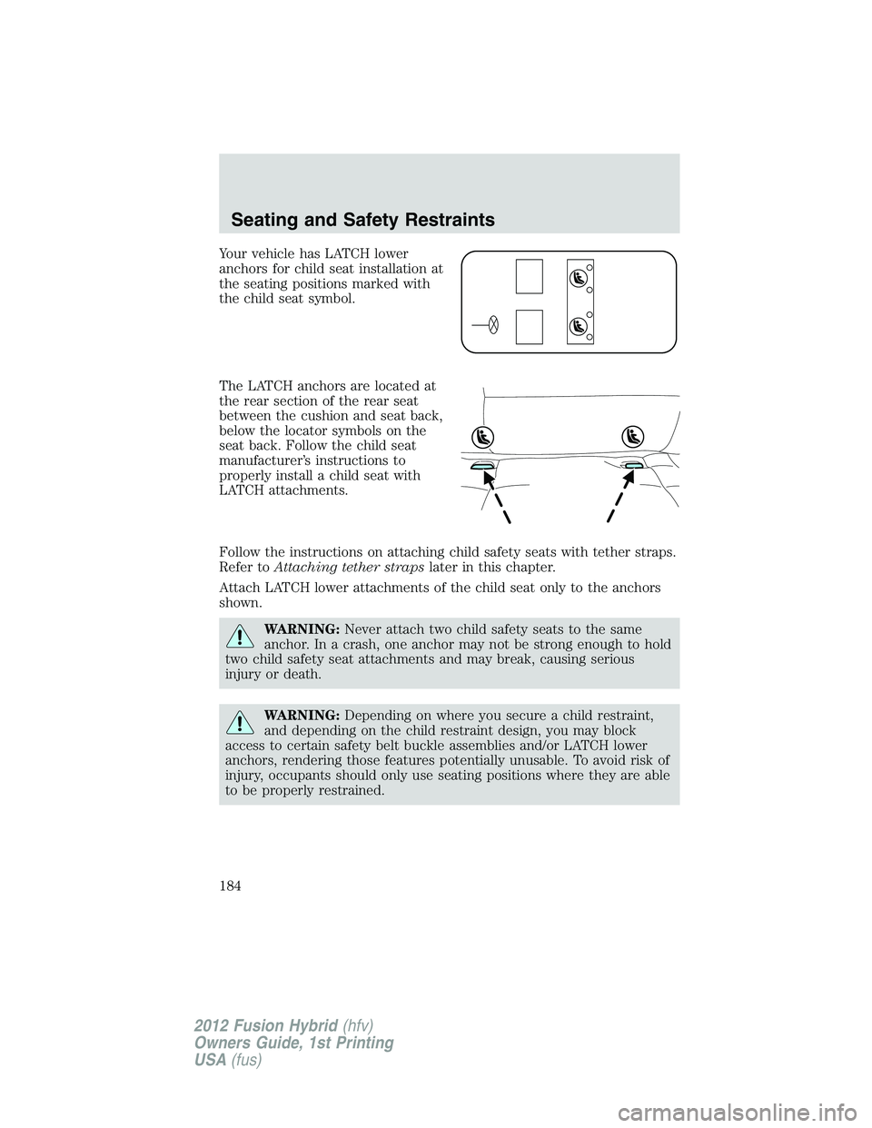 FORD FUSION HYBRID 2012  Owners Manual Your vehicle has LATCH lower
anchors for child seat installation at
the seating positions marked with
the child seat symbol.
The LATCH anchors are located at
the rear section of the rear seat
between 