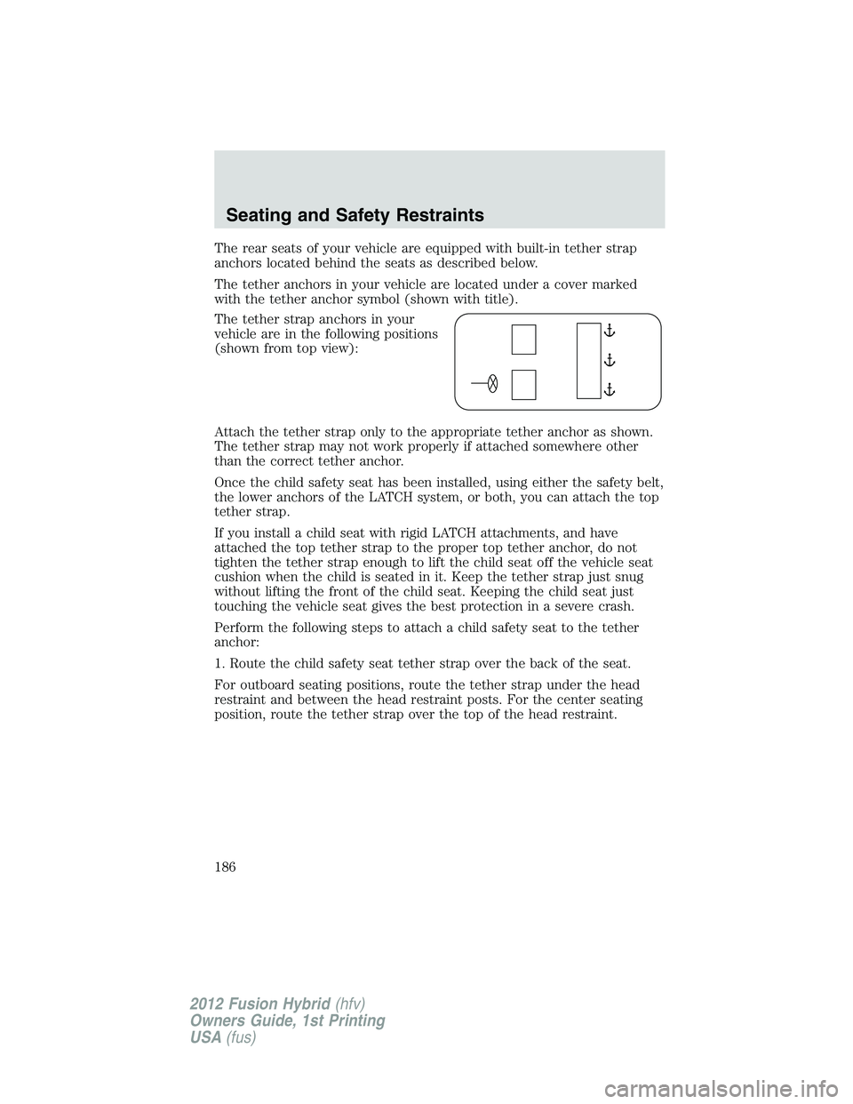 FORD FUSION HYBRID 2012  Owners Manual The rear seats of your vehicle are equipped with built-in tether strap
anchors located behind the seats as described below.
The tether anchors in your vehicle are located under a cover marked
with the