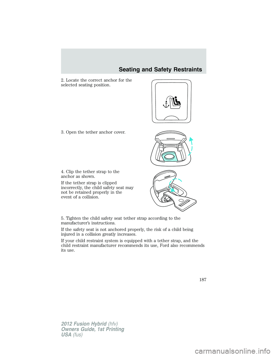 FORD FUSION HYBRID 2012  Owners Manual 2. Locate the correct anchor for the
selected seating position.
3. Open the tether anchor cover.
4. Clip the tether strap to the
anchor as shown.
If the tether strap is clipped
incorrectly, the child 